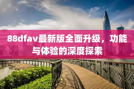88dfav最新版全面升级，功能与体验的深度探索