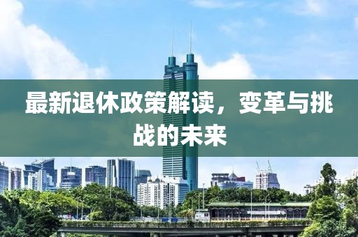 最新退休政策解读，变革与挑战的未来
