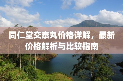 同仁堂交泰丸价格详解，最新价格解析与比较指南