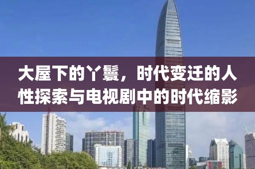 大屋下的丫鬟，时代变迁的人性探索与电视剧中的时代缩影