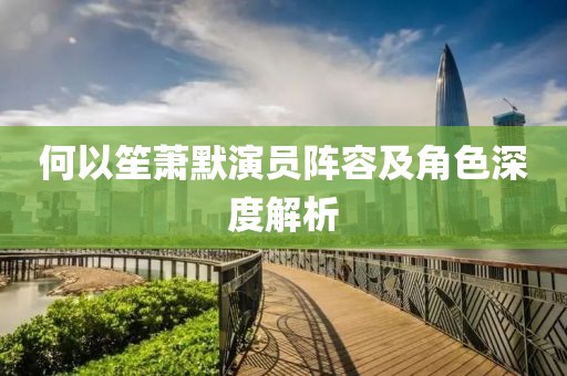 何以笙萧默演员阵容及角色深度解析