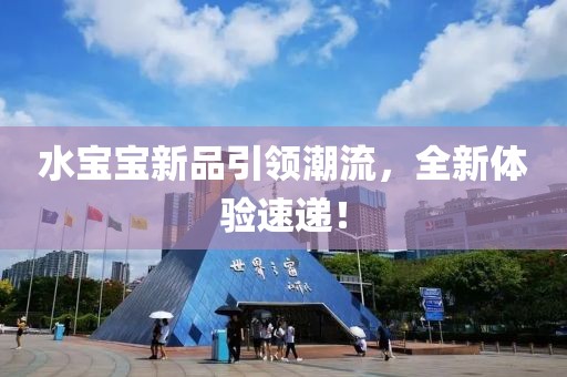 水宝宝新品引领潮流，全新体验速递！