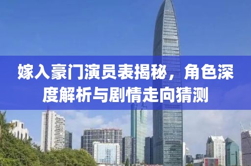嫁入豪门演员表揭秘，角色深度解析与剧情走向猜测
