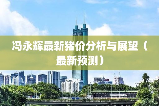 冯永辉最新猪价分析与展望（最新预测）