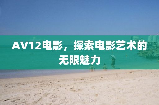 AV12电影，探索电影艺术的无限魅力