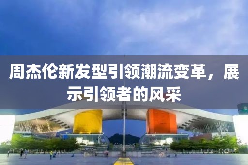 周杰伦新发型引领潮流变革，展示引领者的风采