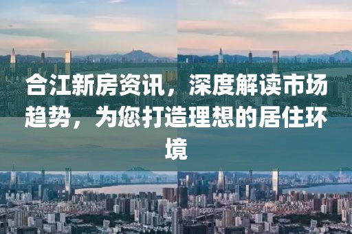 合江新房资讯，深度解读市场趋势，为您打造理想的居住环境