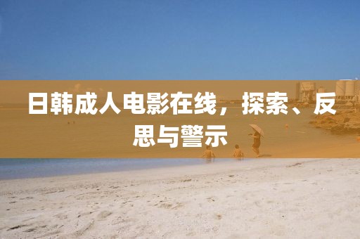 日韩成人电影在线，探索、反思与警示