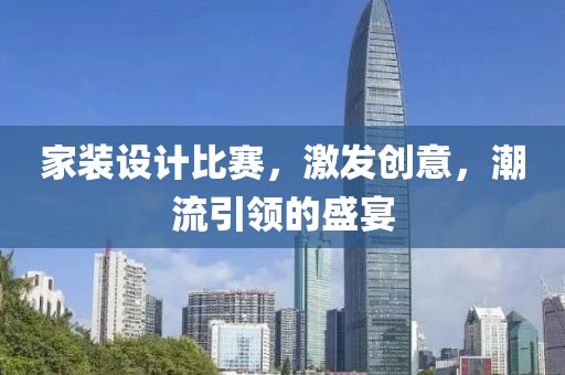 家装设计比赛，激发创意，潮流引领的盛宴