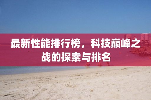 最新性能排行榜，科技巅峰之战的探索与排名