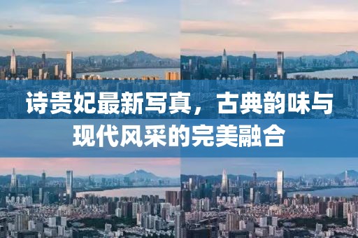 诗贵妃最新写真，古典韵味与现代风采的完美融合