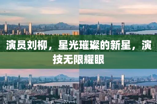 演员刘柳，星光璀璨的新星，演技无限耀眼