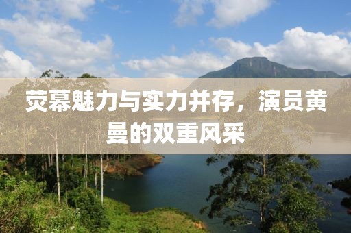 荧幕魅力与实力并存，演员黄曼的双重风采