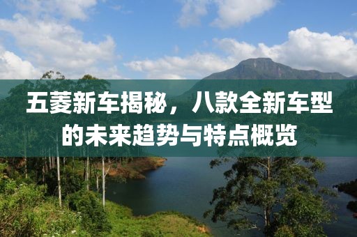 五菱新车揭秘，八款全新车型的未来趋势与特点概览