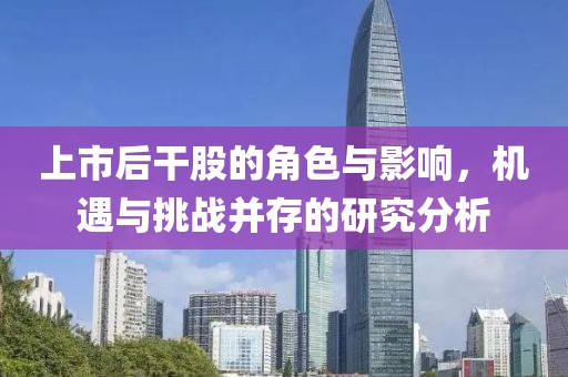 上市后干股的角色与影响，机遇与挑战并存的研究分析