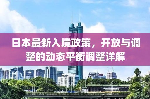日本最新入境政策，开放与调整的动态平衡调整详解