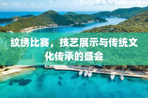 纹绣比赛，技艺展示与传统文化传承的盛会