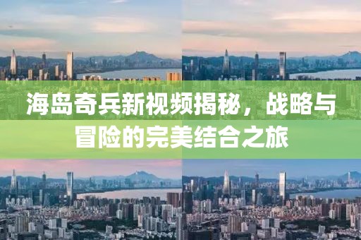 海岛奇兵新视频揭秘，战略与冒险的完美结合之旅