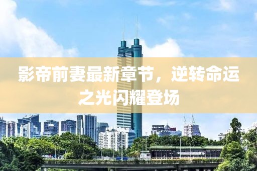 影帝前妻最新章节，逆转命运之光闪耀登场