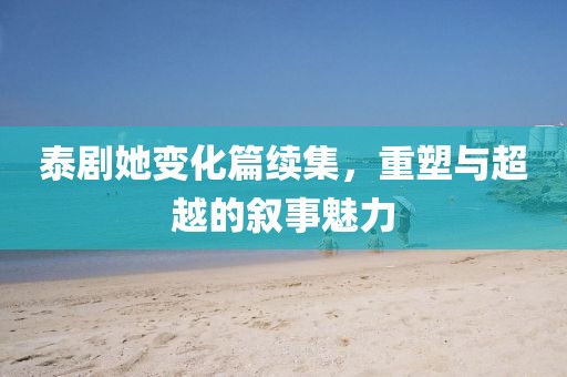 泰剧她变化篇续集，重塑与超越的叙事魅力