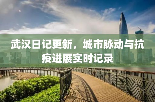 武汉日记更新，城市脉动与抗疫进展实时记录