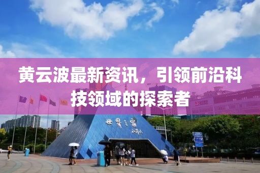 黄云波最新资讯，引领前沿科技领域的探索者