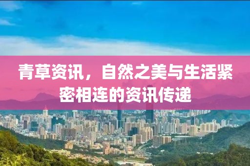 青草资讯，自然之美与生活紧密相连的资讯传递