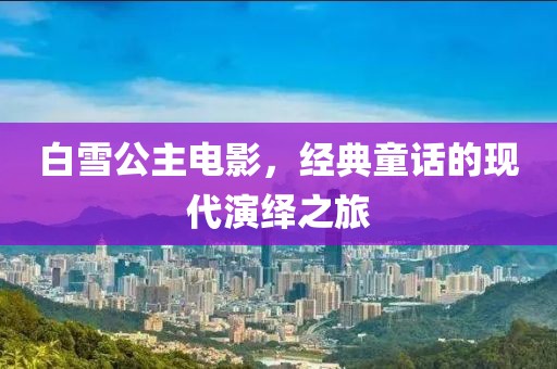 白雪公主电影，经典童话的现代演绎之旅
