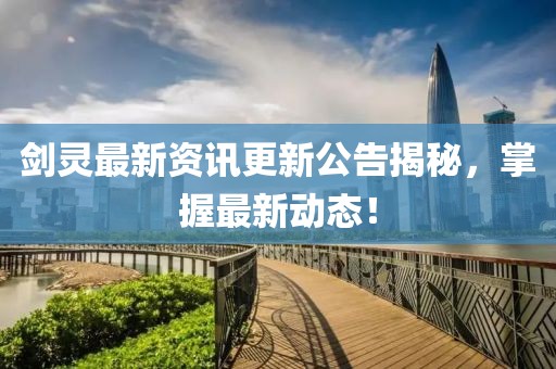 剑灵最新资讯更新公告揭秘，掌握最新动态！