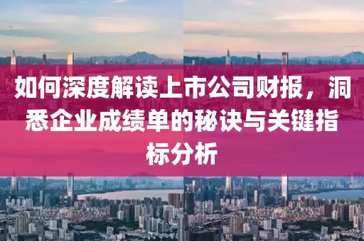 如何深度解读上市公司财报，洞悉企业成绩单的秘诀与关键指标分析