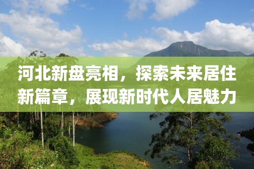 河北新盘亮相，探索未来居住新篇章，展现新时代人居魅力