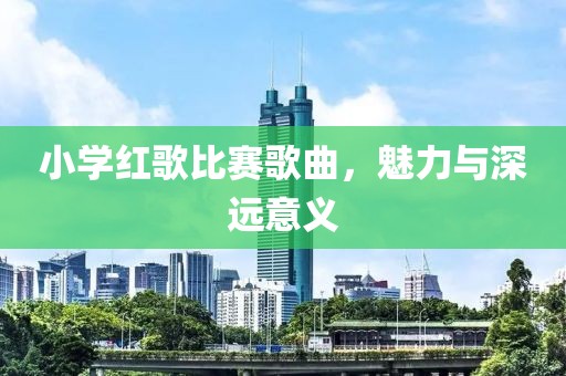 小学红歌比赛歌曲，魅力与深远意义