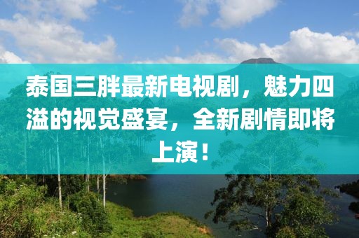 泰国三胖最新电视剧，魅力四溢的视觉盛宴，全新剧情即将上演！