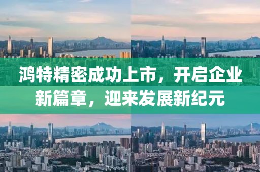 鸿特精密成功上市，开启企业新篇章，迎来发展新纪元