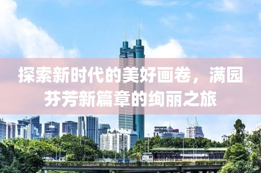 探索新时代的美好画卷，满园芬芳新篇章的绚丽之旅