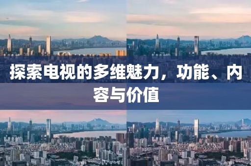 探索电视的多维魅力，功能、内容与价值