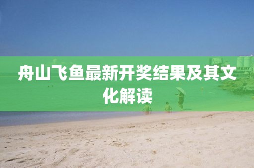 舟山飞鱼最新开奖结果及其文化解读