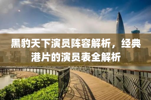 黑豹天下演员阵容解析，经典港片的演员表全解析
