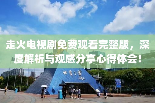 走火电视剧免费观看完整版，深度解析与观感分享心得体会！