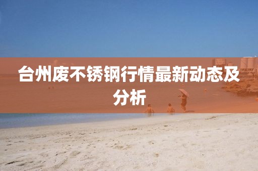 台州废不锈钢行情最新动态及分析