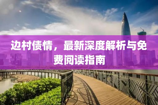 边村债情，最新深度解析与免费阅读指南
