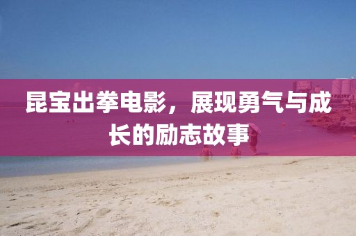 昆宝出拳电影，展现勇气与成长的励志故事