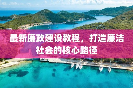 最新廉政建设教程，打造廉洁社会的核心路径