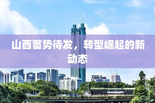 山西蓄势待发，转型崛起的新动态