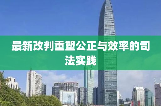 最新改判重塑公正与效率的司法实践