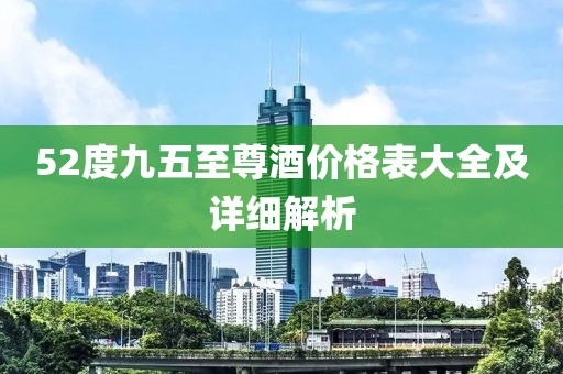 52度九五至尊酒价格表大全及详细解析