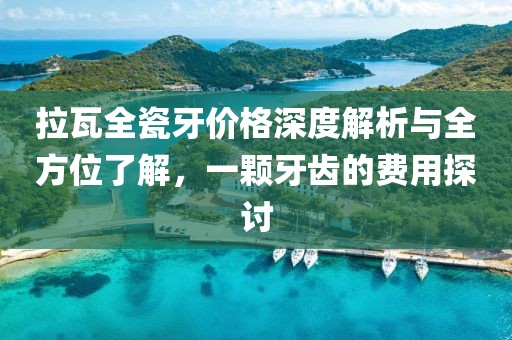 拉瓦全瓷牙价格深度解析与全方位了解，一颗牙齿的费用探讨
