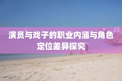 演员与戏子的职业内涵与角色定位差异探究