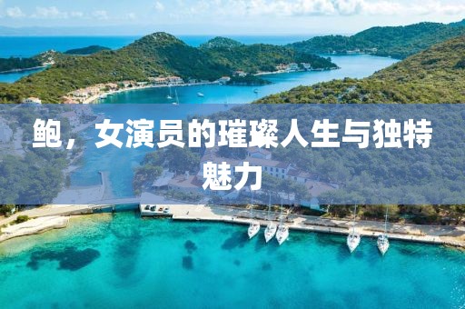 鲍,女演员的璀璨人生与独特魅力