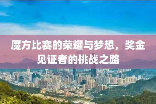 魔方比赛的荣耀与梦想,奖金见证者的挑战之路